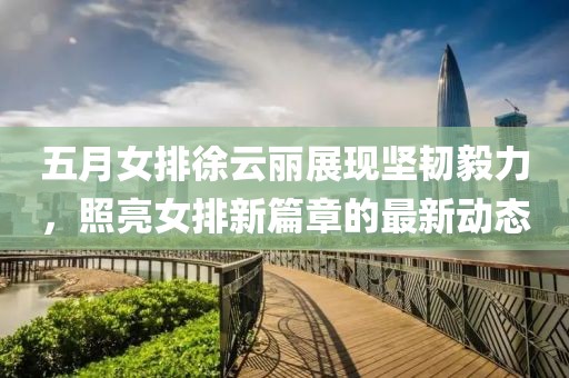 五月女排徐云丽展现坚韧毅力，照亮女排新篇章的最新动态