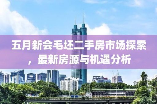 五月新会毛坯二手房市场探索，最新房源与机遇分析