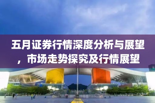 五月证券行情深度分析与展望，市场走势探究及行情展望