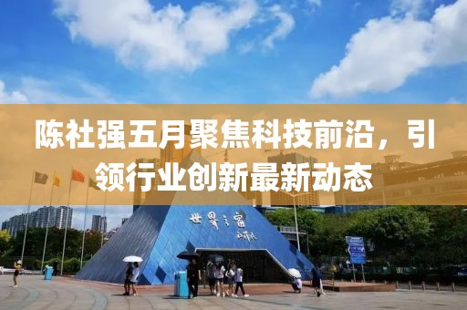 陈社强五月聚焦科技前沿，引领行业创新最新动态