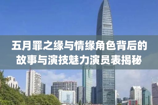 五月罪之缘与情缘角色背后的故事与演技魅力演员表揭秘