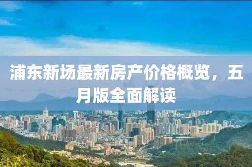 浦东新场最新房产价格概览，五月版全面解读