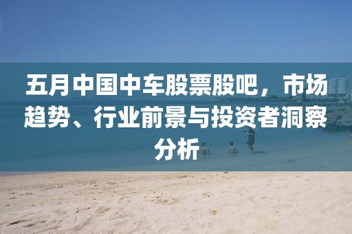 五月中国中车股票股吧，市场趋势、行业前景与投资者洞察分析