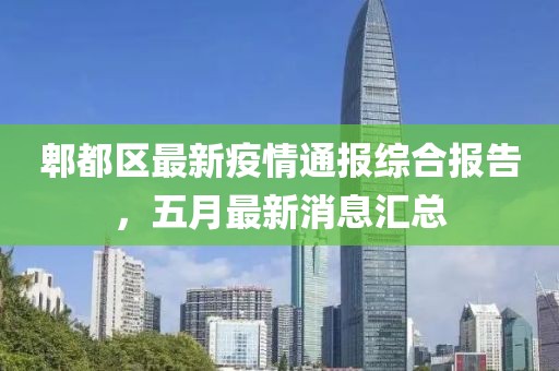 郫都区最新疫情通报综合报告，五月最新消息汇总