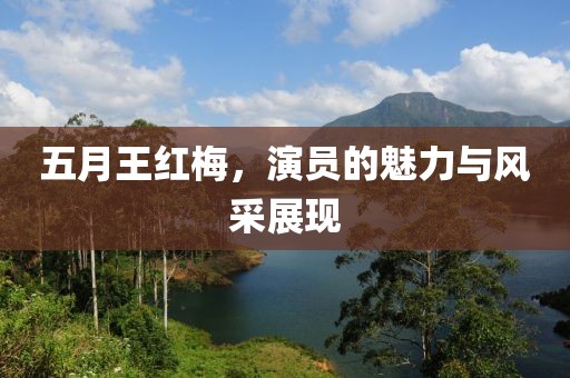 五月王红梅，演员的魅力与风采展现