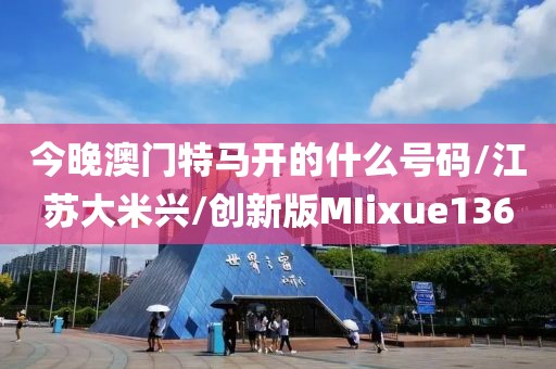 今晚澳门特马开的什么号码/江苏大米兴/创新版MIixue136