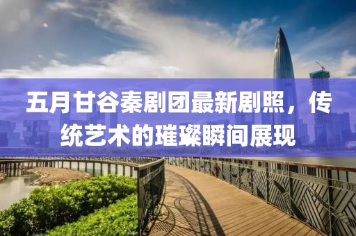 五月甘谷秦剧团最新剧照，传统艺术的璀璨瞬间展现