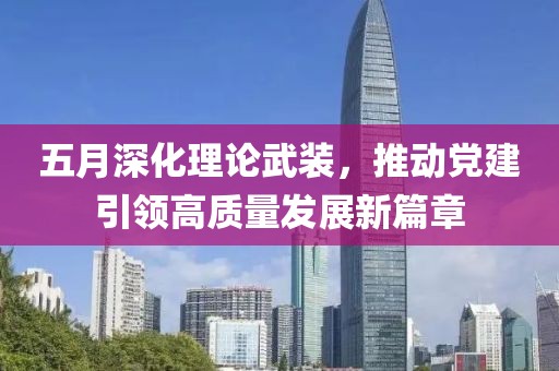 五月深化理论武装，推动党建引领高质量发展新篇章
