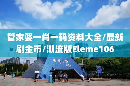 管家婆一肖一码资料大全/最新刷金币/潮流版Eleme106