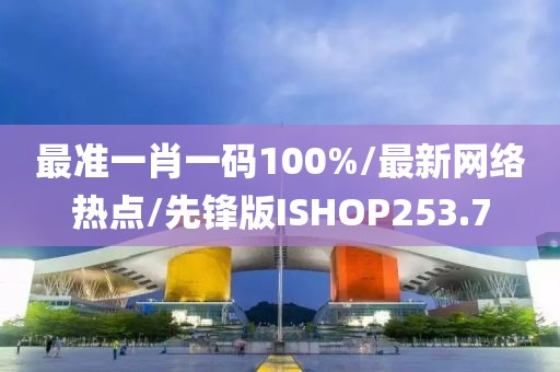 最准一肖一码100%/最新网络热点/先锋版ISHOP253.7