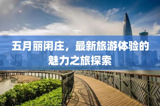 五月丽闲庄，最新旅游体验的魅力之旅探索