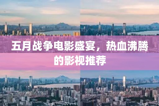 五月战争电影盛宴，热血沸腾的影视推荐