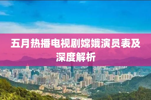 五月热播电视剧嫦娥演员表及深度解析