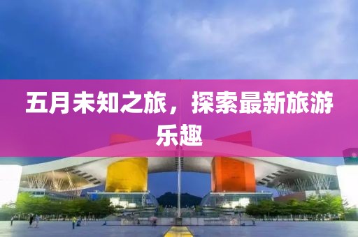 五月未知之旅，探索最新旅游乐趣