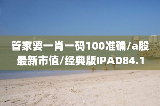 管家婆一肖一码100准确/a股最新市值/经典版IPAD84.1