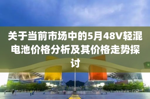 关于当前市场中的5月48V轻混电池价格分析及其价格走势探讨