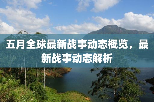 五月全球最新战事动态概览，最新战事动态解析