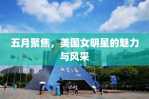 五月聚焦，美国女明星的魅力与风采