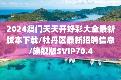 2024澳门天天开好彩大全最新版本下载/牡丹区最新招聘信息/旗舰版SVIP70.4