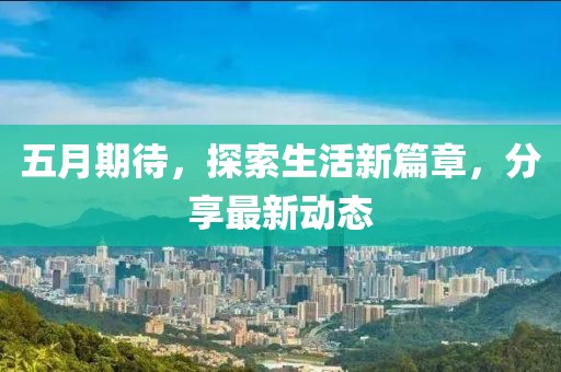 五月期待，探索生活新篇章，分享最新动态