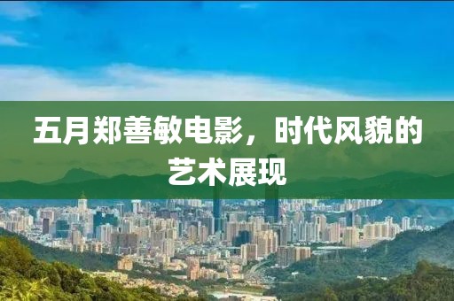 五月郑善敏电影，时代风貌的艺术展现