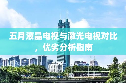 五月液晶电视与激光电视对比，优劣分析指南