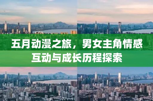 五月动漫之旅，男女主角情感互动与成长历程探索