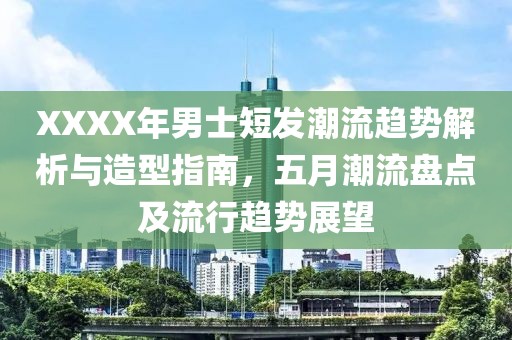 XXXX年男士短发潮流趋势解析与造型指南，五月潮流盘点及流行趋势展望