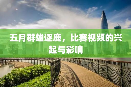 五月群雄逐鹿，比赛视频的兴起与影响