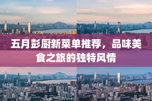 五月彭厨新菜单推荐，品味美食之旅的独特风情