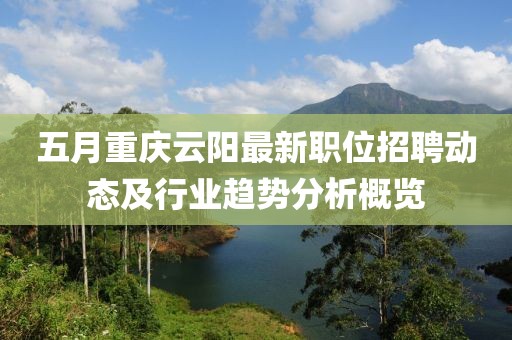 五月重庆云阳最新职位招聘动态及行业趋势分析概览