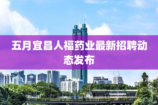 五月宜昌人福药业最新招聘动态发布