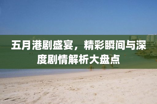 五月港剧盛宴，精彩瞬间与深度剧情解析大盘点