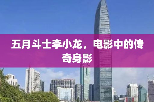 五月斗士李小龙，电影中的传奇身影