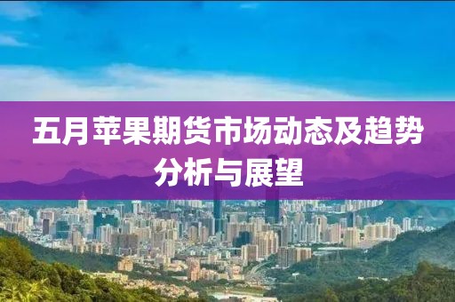 五月苹果期货市场动态及趋势分析与展望