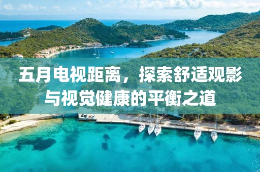 五月电视距离，探索舒适观影与视觉健康的平衡之道