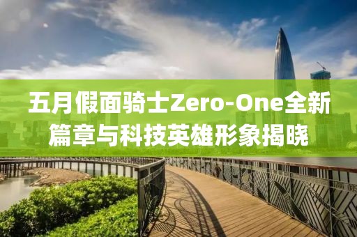 五月假面骑士Zero-One全新篇章与科技英雄形象揭晓
