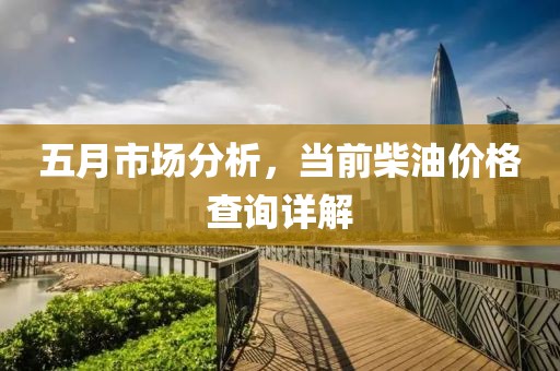 五月市场分析，当前柴油价格查询详解