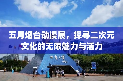 五月烟台动漫展，探寻二次元文化的无限魅力与活力