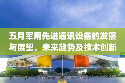 五月军用先进通讯设备的发展与展望，未来趋势及技术创新