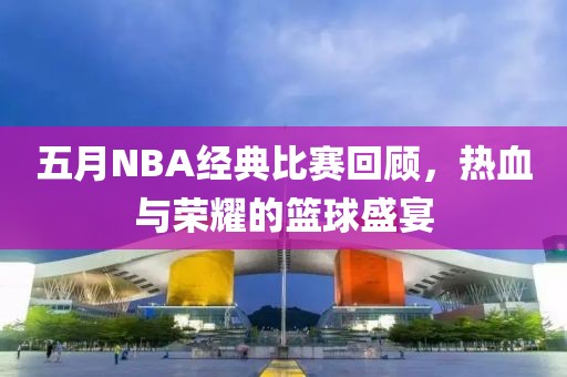 五月NBA经典比赛回顾，热血与荣耀的篮球盛宴