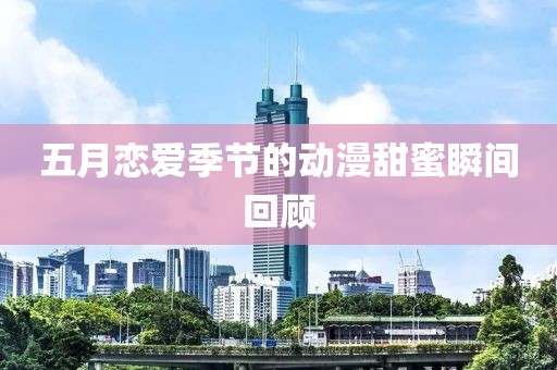 五月恋爱季节的动漫甜蜜瞬间回顾