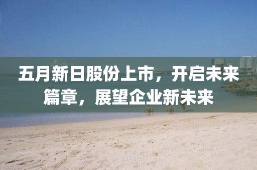 五月新日股份上市，开启未来篇章，展望企业新未来