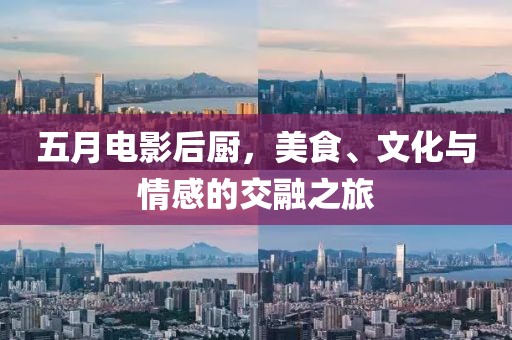 五月电影后厨，美食、文化与情感的交融之旅