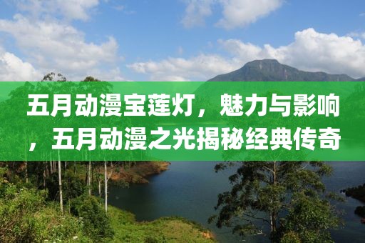 五月动漫宝莲灯，魅力与影响，五月动漫之光揭秘经典传奇