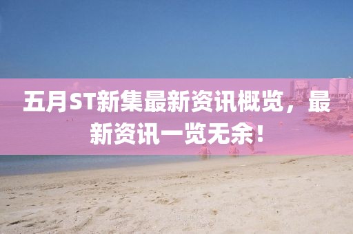 五月ST新集最新资讯概览，最新资讯一览无余！