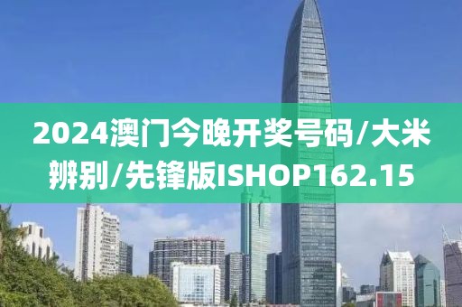 2024澳门今晚开奖号码/大米辨别/先锋版ISHOP162.15