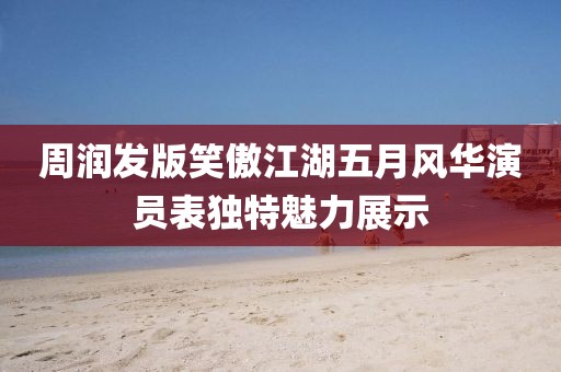 周润发版笑傲江湖五月风华演员表独特魅力展示