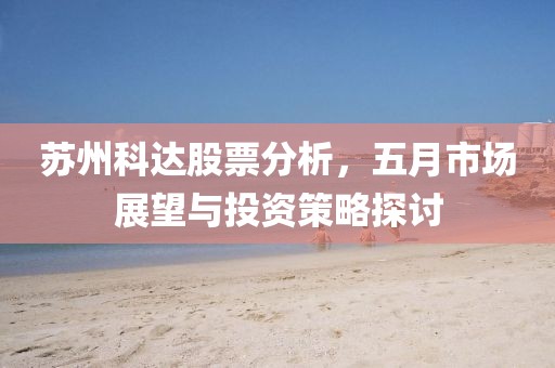 苏州科达股票分析，五月市场展望与投资策略探讨