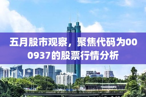 五月股市观察，聚焦代码为000937的股票行情分析